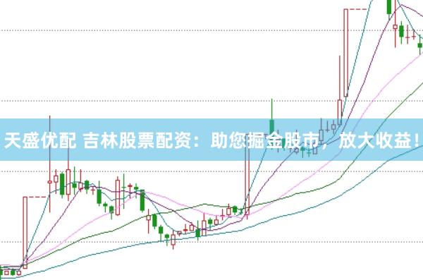 天盛优配 吉林股票配资：助您掘金股市，放大收益！