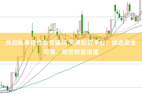 参加私募建仓会受骗吗 天津配资平台：优选安全可靠，助您财富增值
