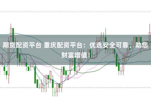 期货配资平台 重庆配资平台：优选安全可靠，助您财富增值！