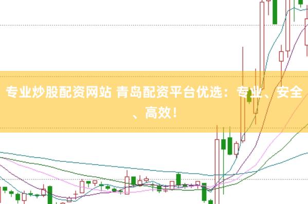 专业炒股配资网站 青岛配资平台优选：专业、安全、高效！