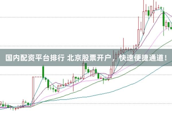 国内配资平台排行 北京股票开户，快速便捷通道！
