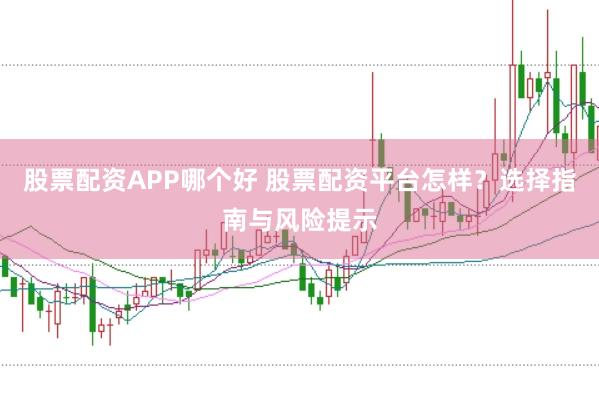 股票配资APP哪个好 股票配资平台怎样？选择指南与风险提示