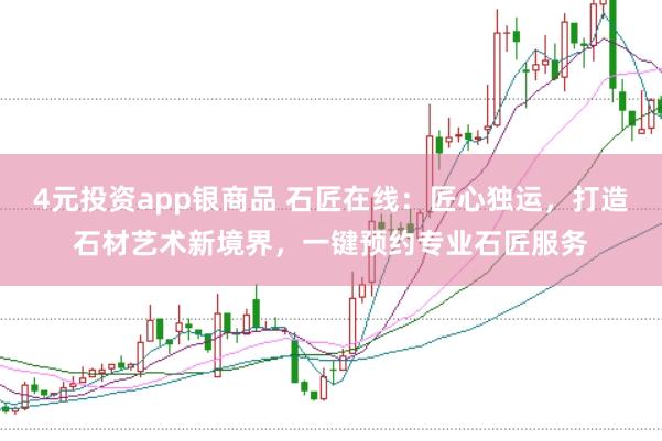 4元投资app银商品 石匠在线：匠心独运，打造石材艺术新境界，一键预约专业石匠服务