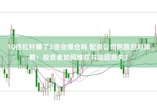 10倍杠杆赚了2倍会爆仓吗 配资公司跑路应对策略：投资者如何维权与追回损失？