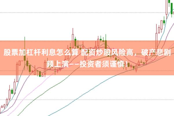 股票加杠杆利息怎么算 配资炒股风险高，破产悲剧频上演——投资者须谨慎！