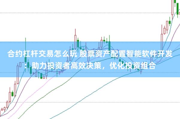 合约杠杆交易怎么玩 股票资产配置智能软件开发：助力投资者高效决策，优化投资组合