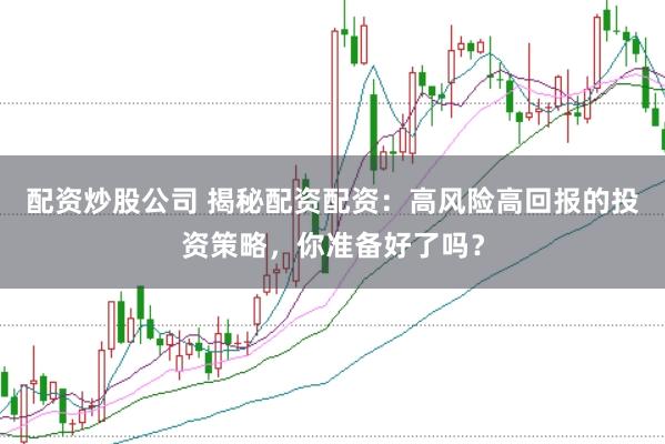 配资炒股公司 揭秘配资配资：高风险高回报的投资策略，你准备好了吗？