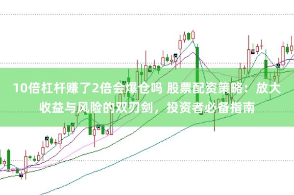 10倍杠杆赚了2倍会爆仓吗 股票配资策略：放大收益与风险的双刃剑，投资者必备指南