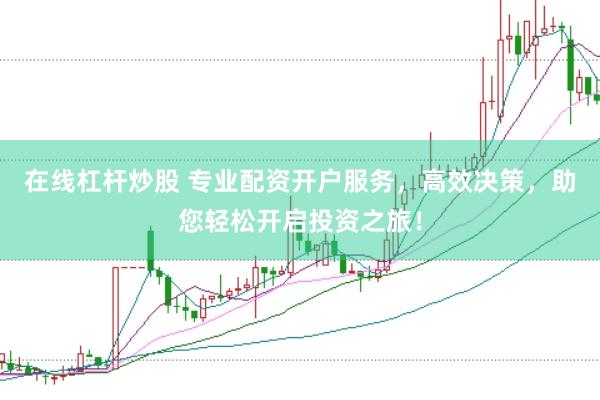 在线杠杆炒股 专业配资开户服务，高效决策，助您轻松开启投资之旅！