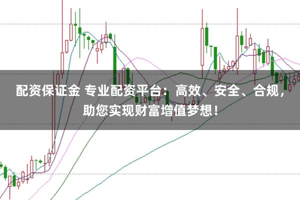 配资保证金 专业配资平台：高效、安全、合规，助您实现财富增值梦想！