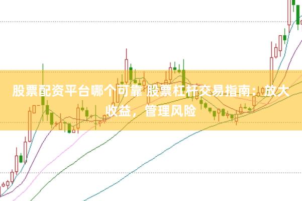 股票配资平台哪个可靠 股票杠杆交易指南：放大收益，管理风险