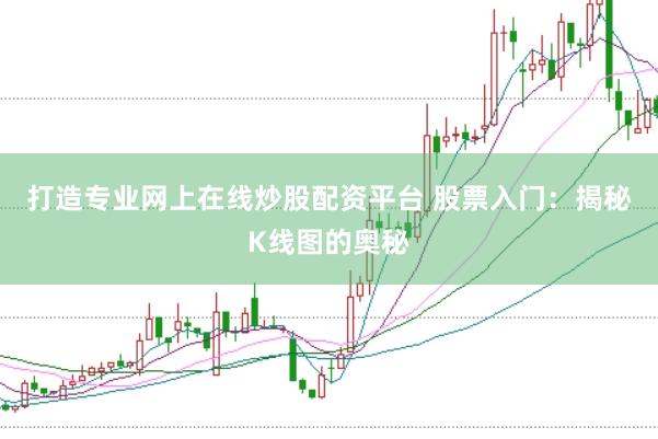 打造专业网上在线炒股配资平台 股票入门：揭秘K线图的奥秘