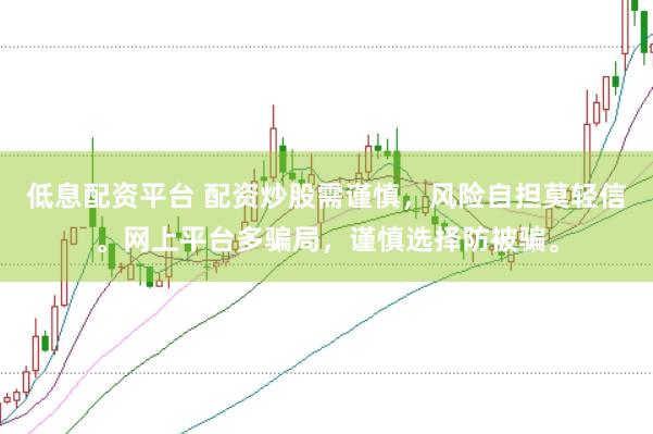 低息配资平台 配资炒股需谨慎，风险自担莫轻信。网上平台多骗局，谨慎选择防被骗。