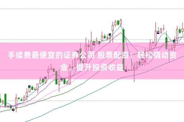 手续费最便宜的证券公司 股票配资：轻松撬动资金，提升投资收益