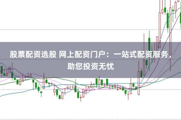 股票配资选股 网上配资门户：一站式配资服务，助您投资无忧
