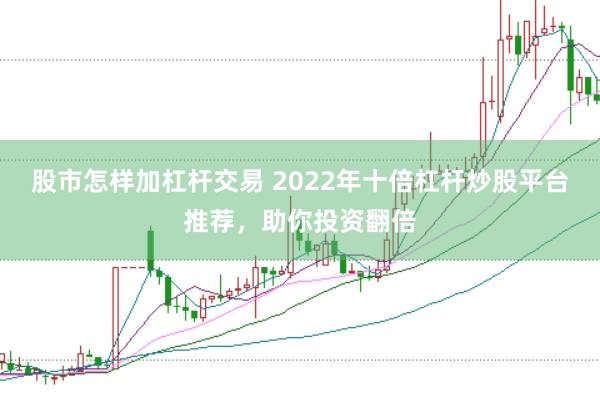 股市怎样加杠杆交易 2022年十倍杠杆炒股平台推荐，助你投资翻倍