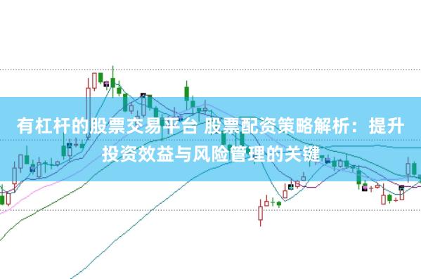 有杠杆的股票交易平台 股票配资策略解析：提升投资效益与风险管理的关键
