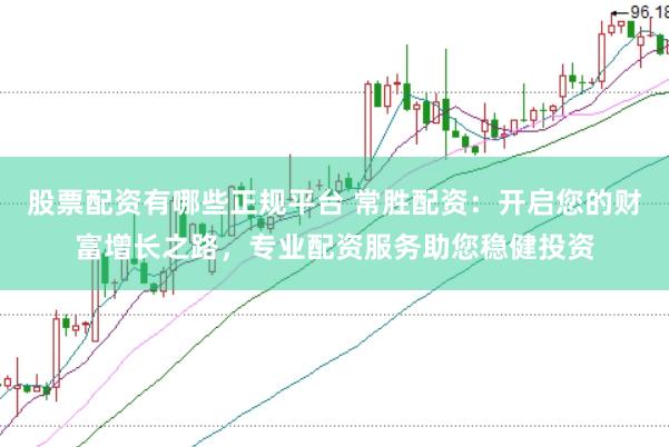 股票配资有哪些正规平台 常胜配资：开启您的财富增长之路，专业配资服务助您稳健投资