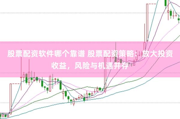 股票配资软件哪个靠谱 股票配资策略：放大投资收益，风险与机遇并存
