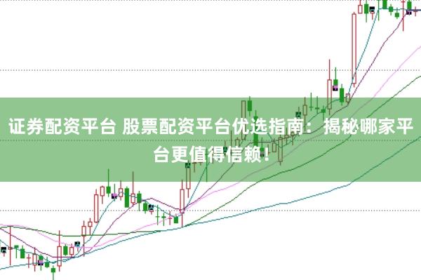 证券配资平台 股票配资平台优选指南：揭秘哪家平台更值得信赖！
