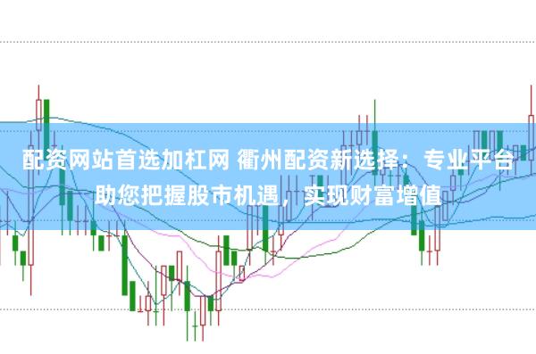 配资网站首选加杠网 衢州配资新选择：专业平台助您把握股市机遇，实现财富增值