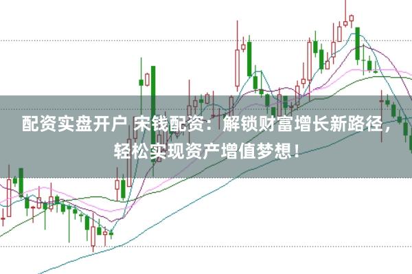 配资实盘开户 宋钱配资：解锁财富增长新路径，轻松实现资产增值梦想！