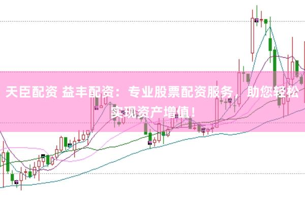 天臣配资 益丰配资：专业股票配资服务，助您轻松实现资产增值！