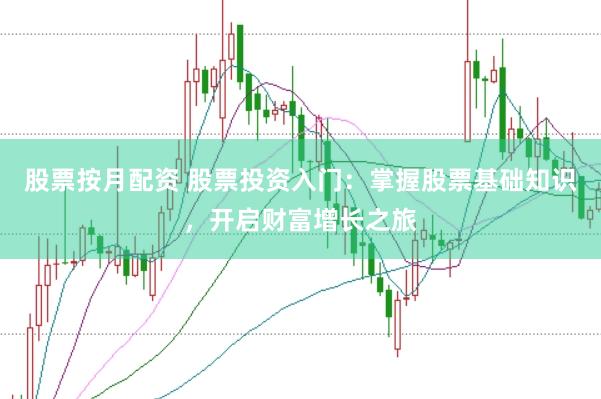 股票按月配资 股票投资入门：掌握股票基础知识，开启财富增长之旅