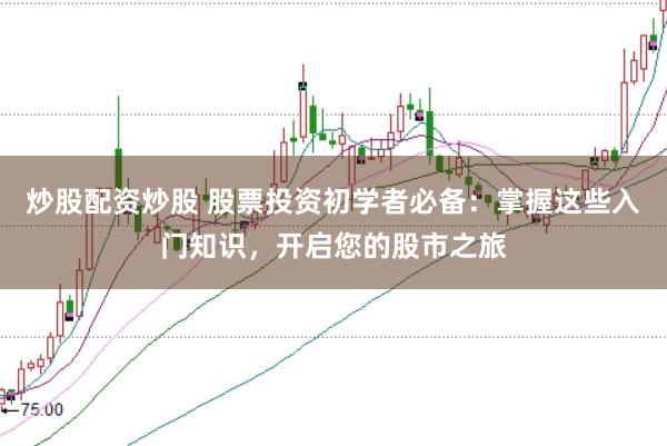 炒股配资炒股 股票投资初学者必备：掌握这些入门知识，开启您的股市之旅