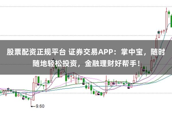 股票配资正规平台 证券交易APP：掌中宝，随时随地轻松投资，金融理财好帮手！