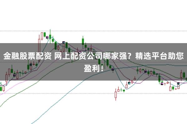 金融股票配资 网上配资公司哪家强？精选平台助您盈利！