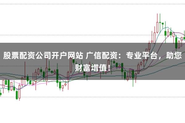 股票配资公司开户网站 广信配资：专业平台，助您财富增值！