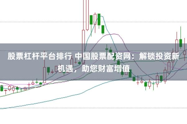 股票杠杆平台排行 中国股票配资网：解锁投资新机遇，助您财富增值