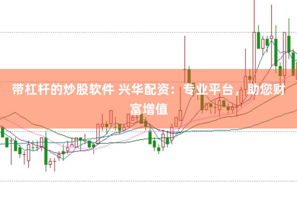 带杠杆的炒股软件 兴华配资：专业平台，助您财富增值