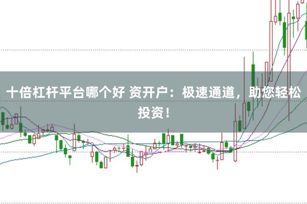 十倍杠杆平台哪个好 资开户：极速通道，助您轻松投资！