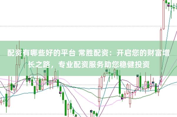 配资有哪些好的平台 常胜配资：开启您的财富增长之路，专业配资服务助您稳健投资