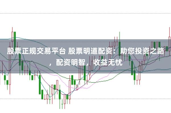 股票正规交易平台 股票明道配资：助您投资之路，配资明智，收益无忧