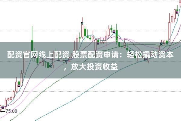 配资官网线上配资 股票配资申请：轻松撬动资本，放大投资收益