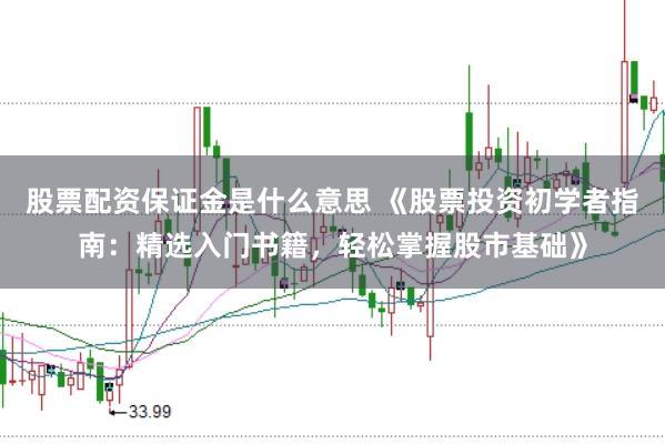 股票配资保证金是什么意思 《股票投资初学者指南：精选入门书籍，轻松掌握股市基础》