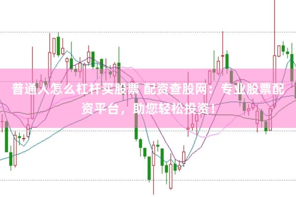 普通人怎么杠杆买股票 配资查股网：专业股票配资平台，助您轻松投资！
