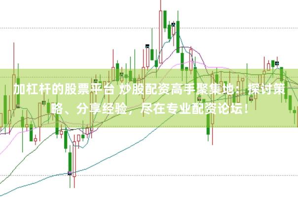 加杠杆的股票平台 炒股配资高手聚集地：探讨策略、分享经验，尽在专业配资论坛！