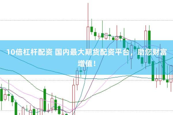 10倍杠杆配资 国内最大期货配资平台，助您财富增值！