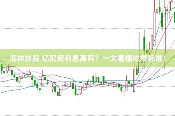 怎样炒股 亿配资利息高吗？一文看懂收费标准！