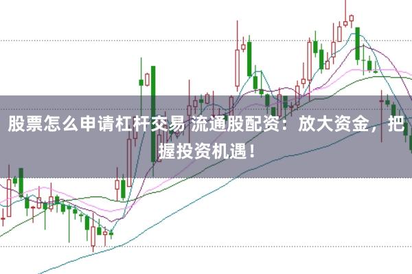 股票怎么申请杠杆交易 流通股配资：放大资金，把握投资机遇！