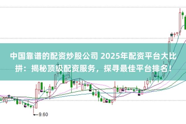 中国靠谱的配资炒股公司 2025年配资平台大比拼：揭秘顶级配资服务，探寻最佳平台排名！