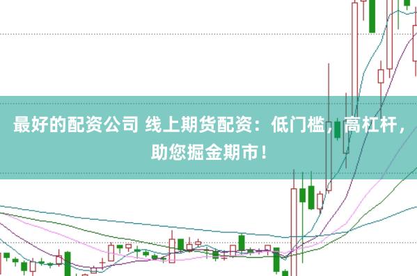 最好的配资公司 线上期货配资：低门槛，高杠杆，助您掘金期市！