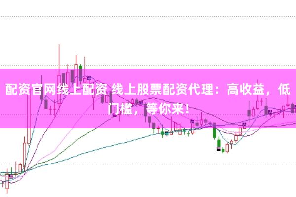 配资官网线上配资 线上股票配资代理：高收益，低门槛，等你来！