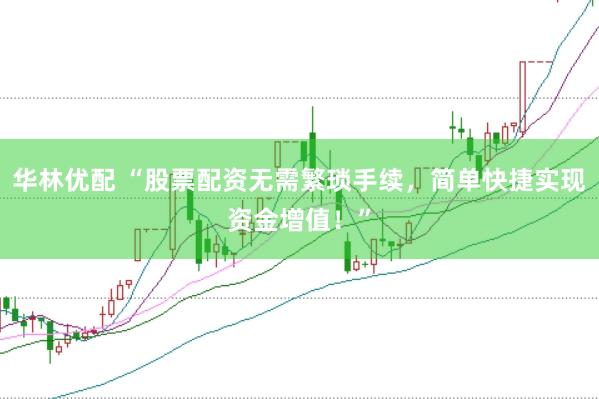 华林优配 “股票配资无需繁琐手续，简单快捷实现资金增值！”