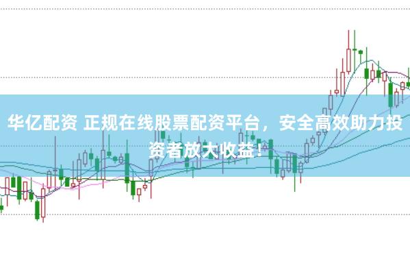 华亿配资 正规在线股票配资平台，安全高效助力投资者放大收益！