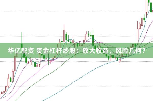 华亿配资 资金杠杆炒股：放大收益，风险几何？